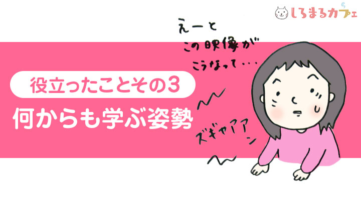 役立ったことその3 何からも学ぶ姿勢