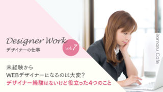Designer Work vol.7 未経験から WEBデザイナーになるのは大変? デザイナー経験はないけど役立った4つのこと
