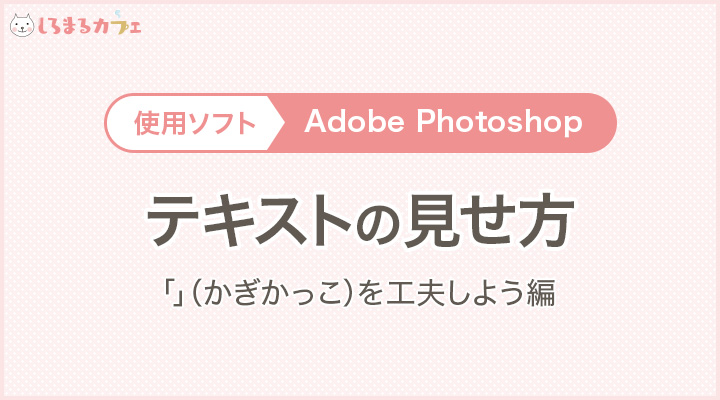 使用ソフト：AdobePhotoshop　テキストの見せ方「」（かぎかっこ）を工夫しよう編